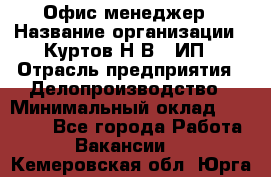 Офис-менеджер › Название организации ­ Куртов Н.В., ИП › Отрасль предприятия ­ Делопроизводство › Минимальный оклад ­ 25 000 - Все города Работа » Вакансии   . Кемеровская обл.,Юрга г.